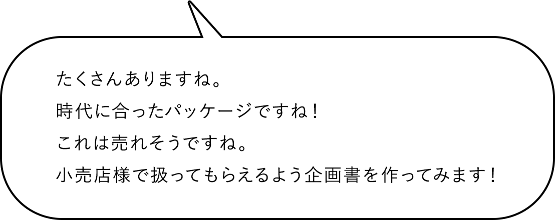 たくさんありますね。時代に合ったパッケージですね！これは売れそうですね。小売店様で扱ってもらえるよう企画書を作ってみます！